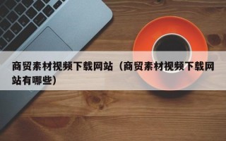 五指山商贸素材视频下载网站（商贸素材视频下载网站有哪些）