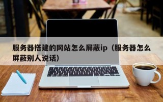 五指山服务器搭建的网站怎么屏蔽ip（服务器怎么屏蔽别人说话）